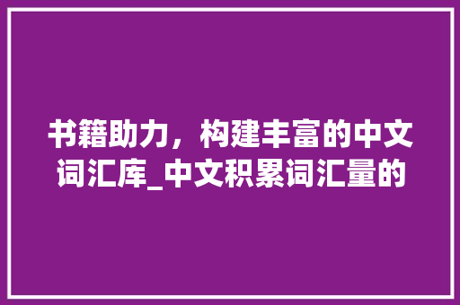 书籍助力，构建丰富的中文词汇库_中文积累词汇量的书籍