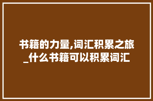 书籍的力量,词汇积累之旅_什么书籍可以积累词汇 写作社区