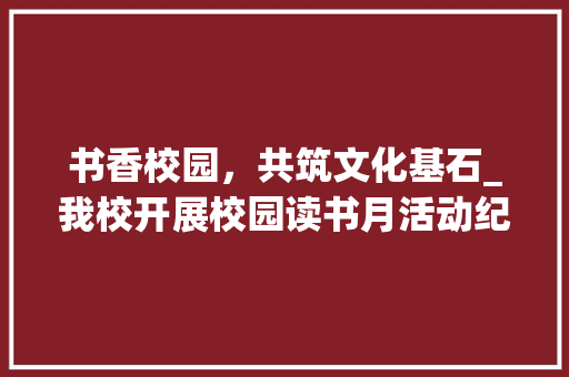 书香校园，共筑文化基石_我校开展校园读书月活动纪实_校园公众号推文主题