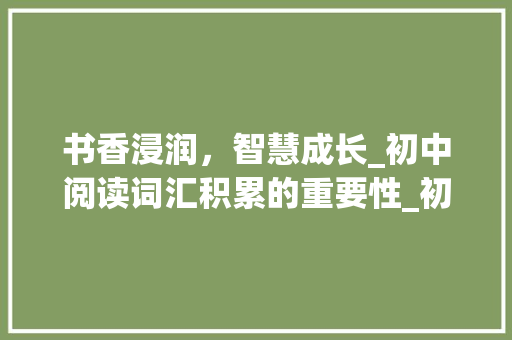 书香浸润，智慧成长_初中阅读词汇积累的重要性_初中阅读词汇积累