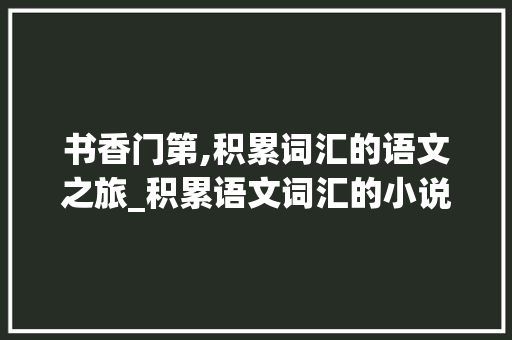 书香门第,积累词汇的语文之旅_积累语文词汇的小说作文