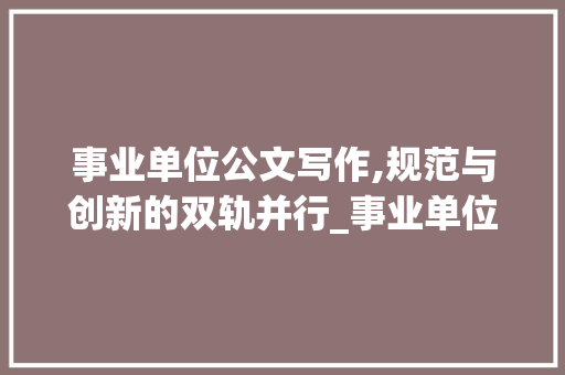 事业单位公文写作,规范与创新的双轨并行_事业单位公文写作考题及范文