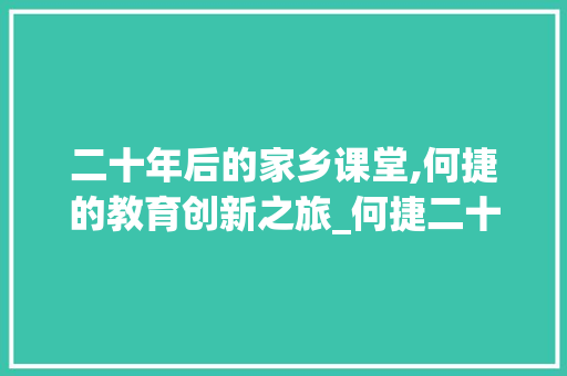 二十年后的家乡课堂,何捷的教育创新之旅_何捷二十年后的家乡课堂实录 写作素材