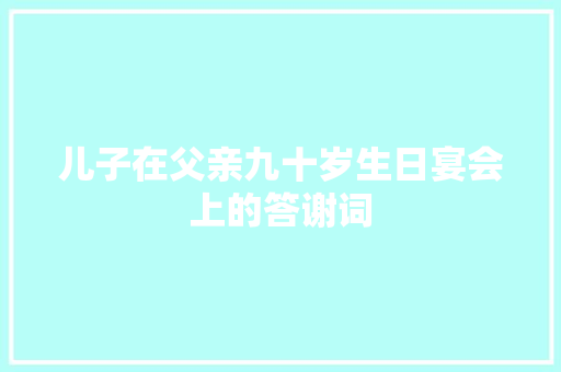 儿子在父亲九十岁生日宴会上的答谢词 写作素材