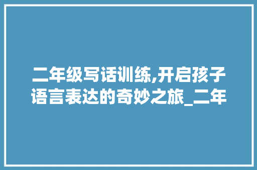二年级写话训练,开启孩子语言表达的奇妙之旅_二年级写话训练题目大全 诗歌创作