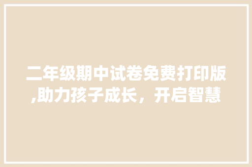 二年级期中试卷免费打印版,助力孩子成长，开启智慧之门_二年级期中试卷免费打印版