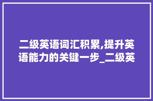 二级英语词汇积累,提升英语能力的关键一步_二级英语词汇积累多少 写作社区