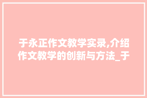 于永正作文教学实录,介绍作文教学的创新与方法_于永正的作文教学实录