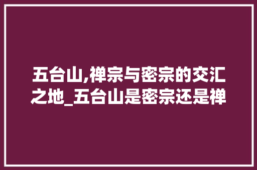 五台山,禅宗与密宗的交汇之地_五台山是密宗还是禅宗