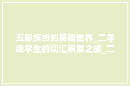 五彩缤纷的英语世界_二年级学生的词汇积累之旅_二年级英语词汇积累句子 范文赏析