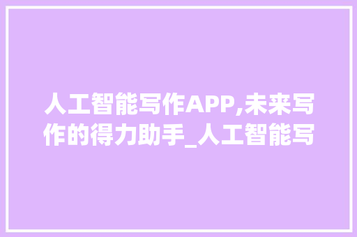 人工智能写作APP,未来写作的得力助手_人工智能写作app