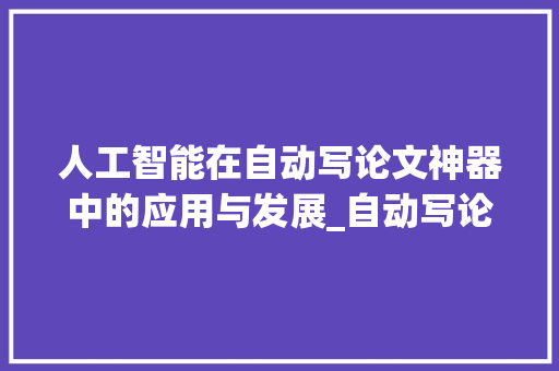 人工智能在自动写论文神器中的应用与发展_自动写论文神器app免费
