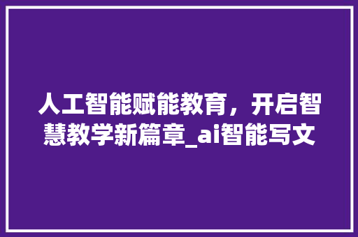 人工智能赋能教育，开启智慧教学新篇章_ai智能写文案神器