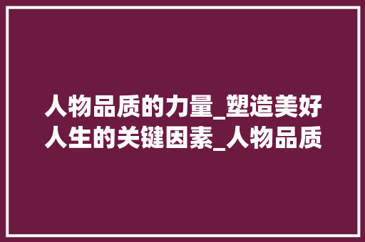 人物品质的力量_塑造美好人生的关键因素_人物品质词汇积累