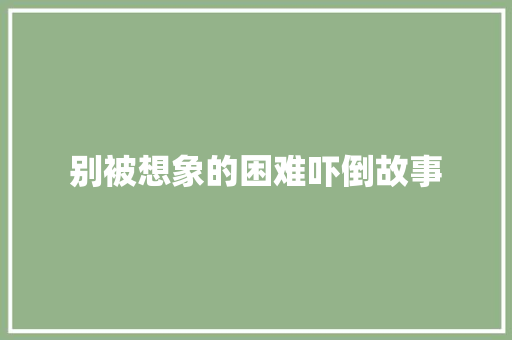 别被想象的困难吓倒故事 简历模板
