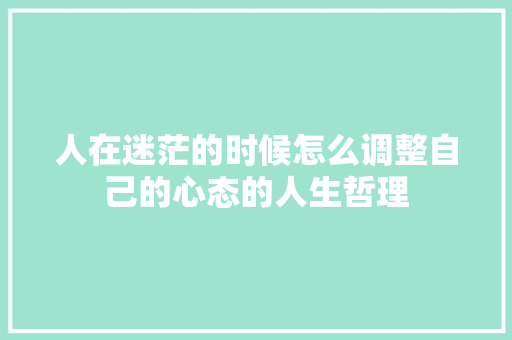 人在迷茫的时候怎么调整自己的心态的人生哲理 简历模板