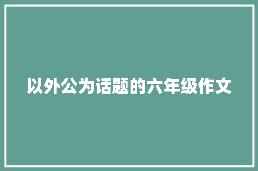 以外公为话题的六年级作文 商业文案