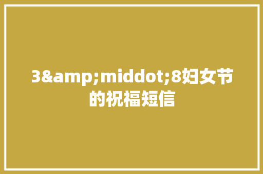 3&middot;8妇女节的祝福短信 报告写作