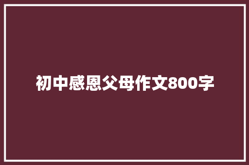 初中感恩父母作文800字 写作技巧