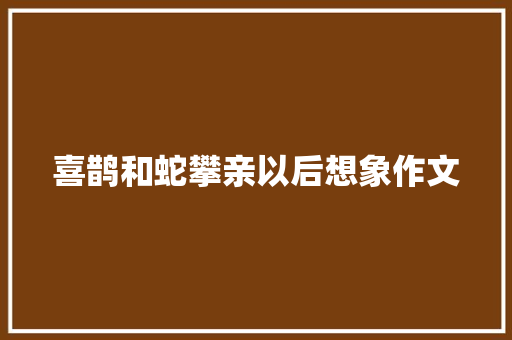 喜鹊和蛇攀亲以后想象作文 范文赏析