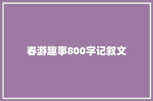 春游趣事800字记叙文 范文赏析