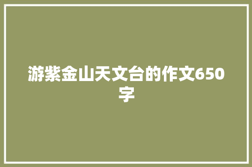 游紫金山天文台的作文650字 商业文案