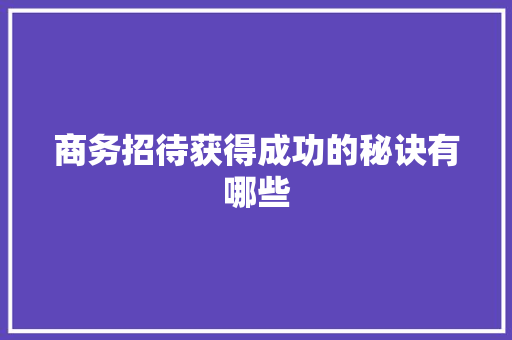 商务招待获得成功的秘诀有哪些 写作社区