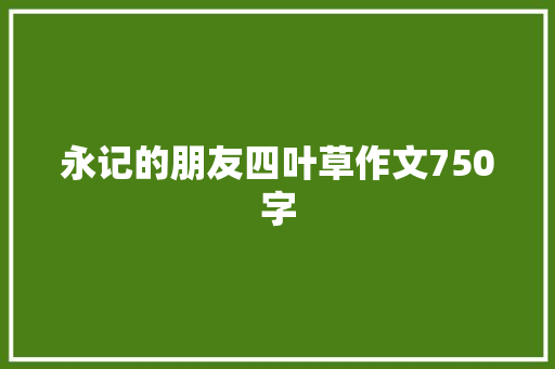 永记的朋友四叶草作文750字 简历模板