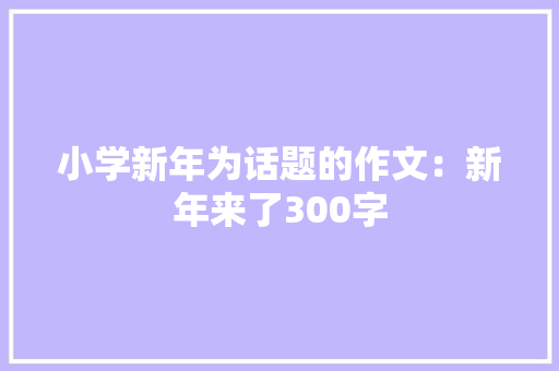 小学新年为话题的作文：新年来了300字 词汇积累