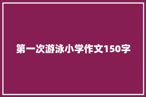 第一次游泳小学作文150字 商业文案