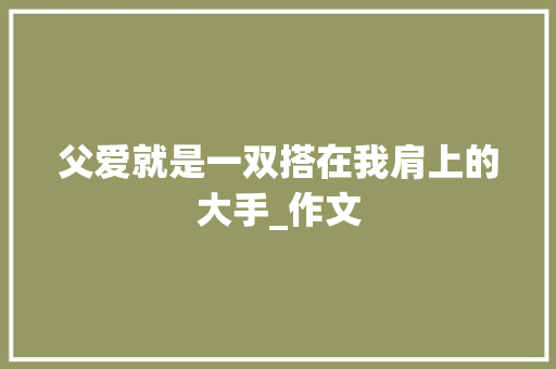 父爱就是一双搭在我肩上的大手_作文 写作素材