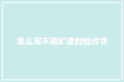 怎么写不再旷课的检讨书 写作技巧