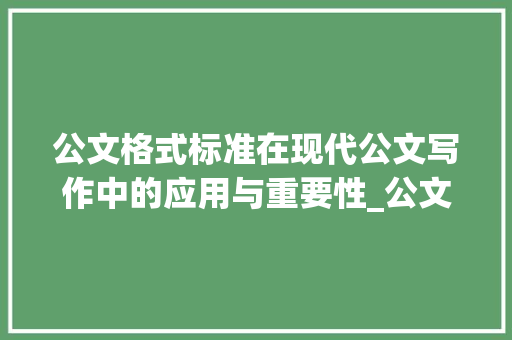 公文格式标准在现代公文写作中的应用与重要性_公文格式标准