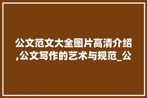 公文范文大全图片高清介绍,公文写作的艺术与规范_公文范文大全图片高清