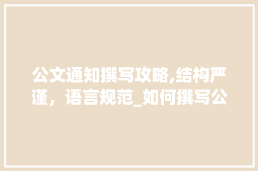 公文通知撰写攻略,结构严谨，语言规范_如何撰写公文通知