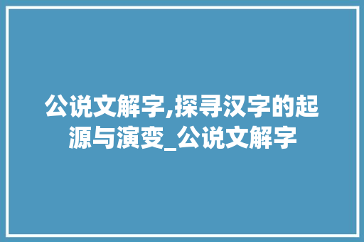 公说文解字,探寻汉字的起源与演变_公说文解字