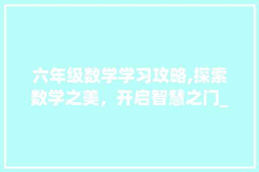 六年级数学学习攻略,探索数学之美，开启智慧之门_六年级上册数学课时作业本电子版 商业文案