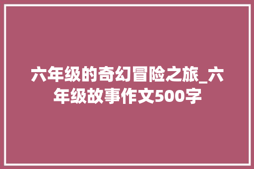 六年级的奇幻冒险之旅_六年级故事作文500字