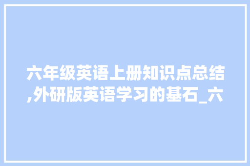 六年级英语上册知识点总结,外研版英语学习的基石_六年级英语上册知识点总结外研版