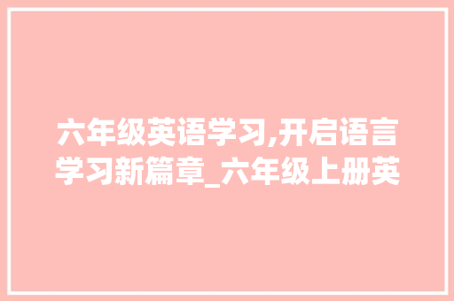 六年级英语学习,开启语言学习新篇章_六年级上册英语资料