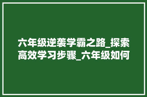 六年级逆袭学霸之路_探索高效学习步骤_六年级如何逆袭学霸 写作技巧
