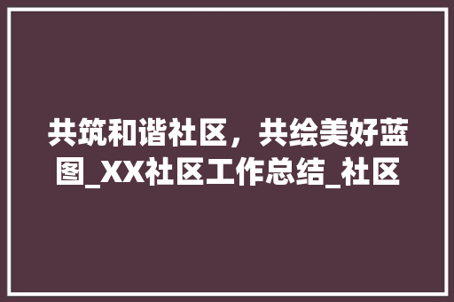 共筑和谐社区，共绘美好蓝图_XX社区工作总结_社区工作总结范文模板大全
