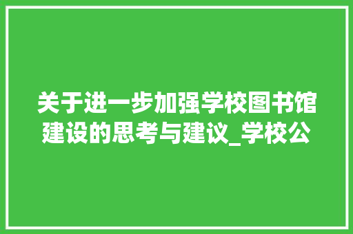 关于进一步加强学校图书馆建设的思考与建议_学校公文写作格式和范文