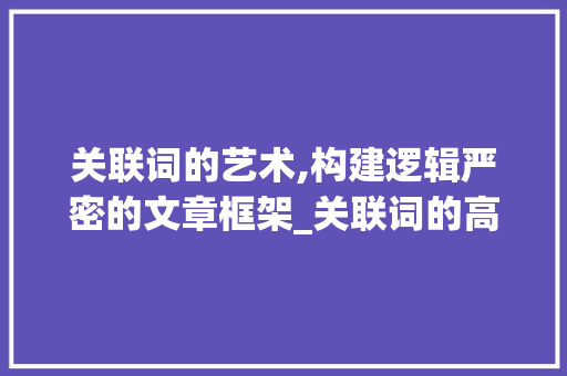 关联词的艺术,构建逻辑严密的文章框架_关联词的高级词汇积累