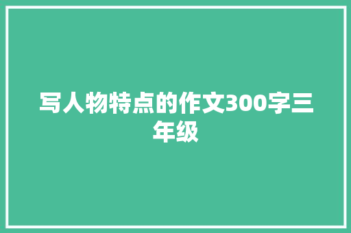 写人物特点的作文300字三年级