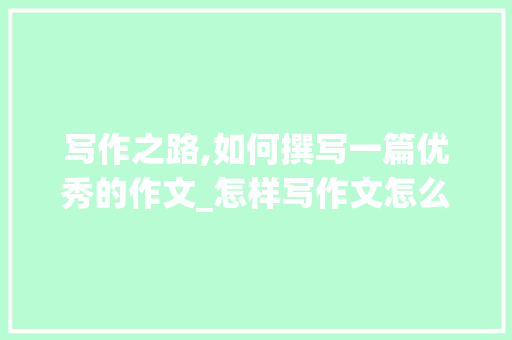 写作之路,如何撰写一篇优秀的作文_怎样写作文怎么写