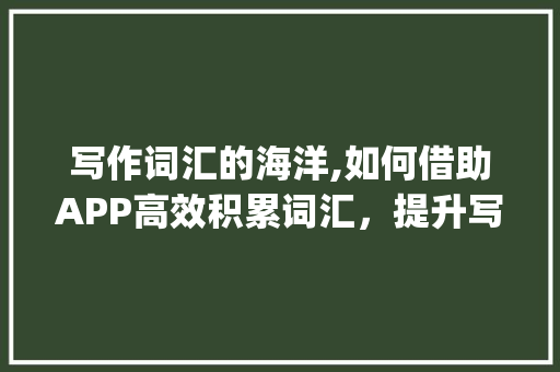 写作词汇的海洋,如何借助APP高效积累词汇，提升写作水平_如何积累写作词汇app 诗歌创作