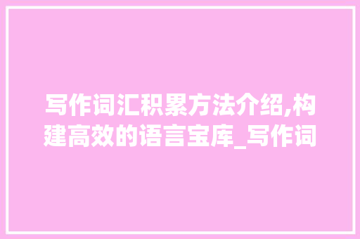 写作词汇积累方法介绍,构建高效的语言宝库_写作词汇积累方法分析图
