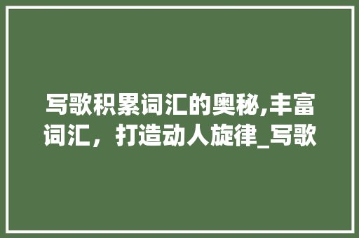 写歌积累词汇的奥秘,丰富词汇，打造动人旋律_写歌积累词汇有哪些词语
