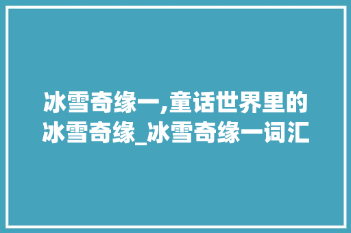 冰雪奇缘一,童话世界里的冰雪奇缘_冰雪奇缘一词汇积累